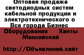 Оптовая продажа светодиодных систем, кабельной продукции и электротехнического о - Все города Бизнес » Оборудование   . Ханты-Мансийский